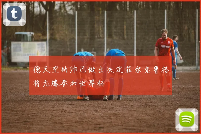 德天空纳帅已做出决定菲尔克鲁格将无缘参加世界杯