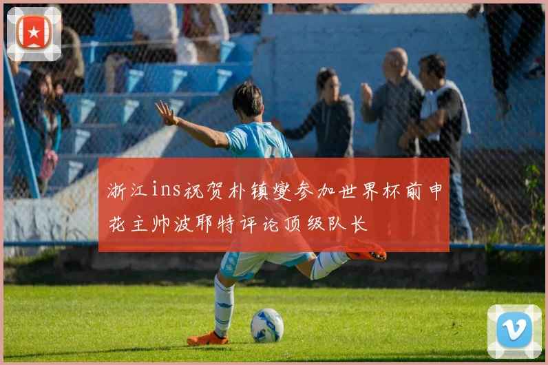 浙江ins祝贺朴镇燮参加世界杯前申花主帅波耶特评论顶级队长
